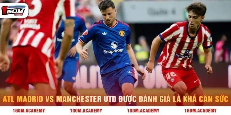 Atl Madrid vs Manchester Utd được đánh giá là khá cân sức